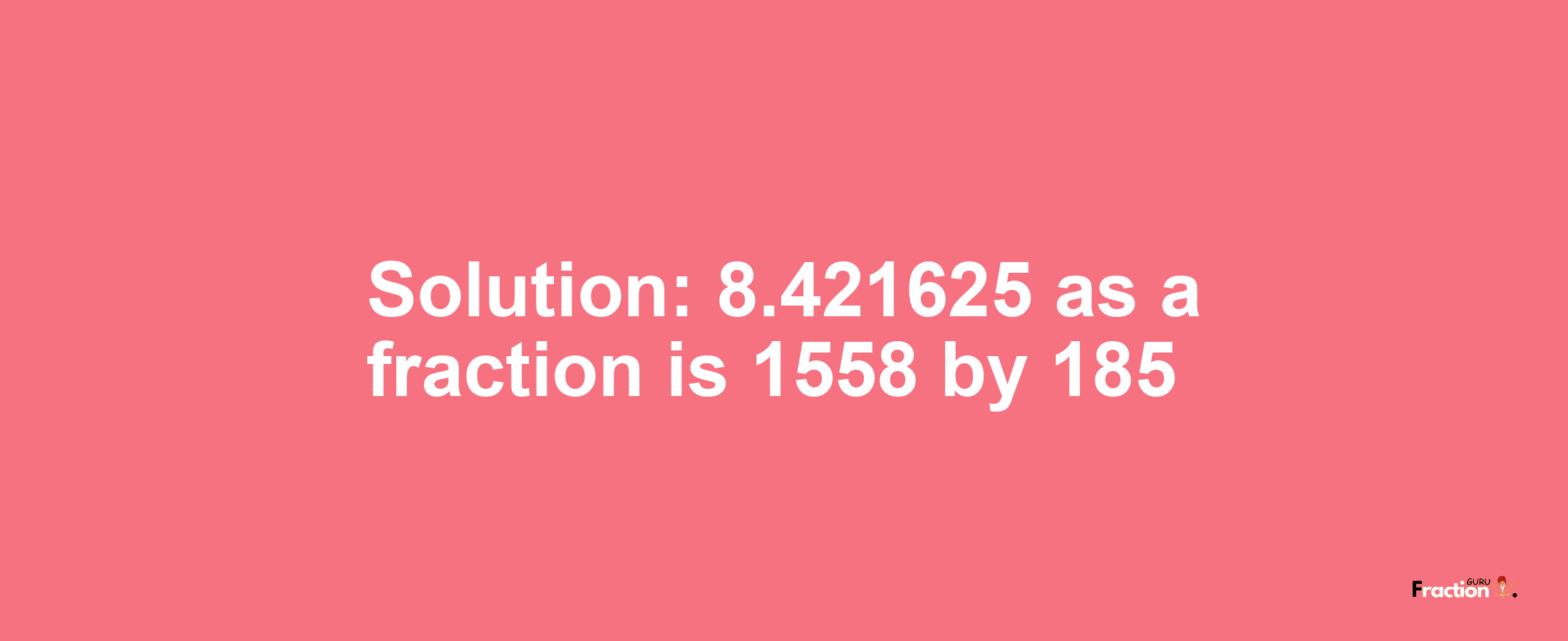 Solution:8.421625 as a fraction is 1558/185